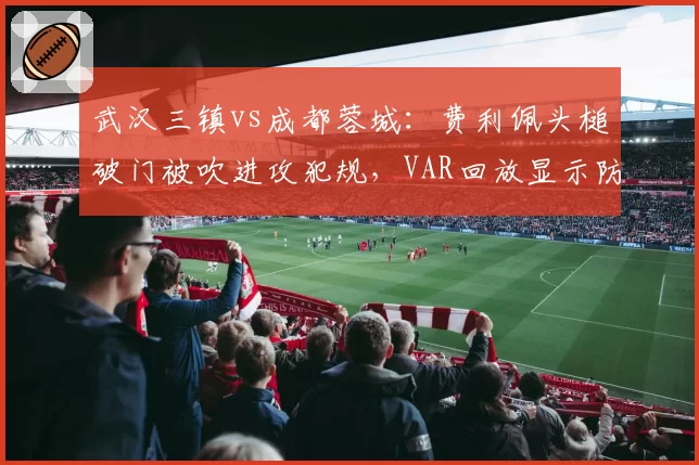 武汉三镇vs成都蓉城：费利佩头槌破门被吹进攻犯规，VAR回放显示防守球员先推人却未改判