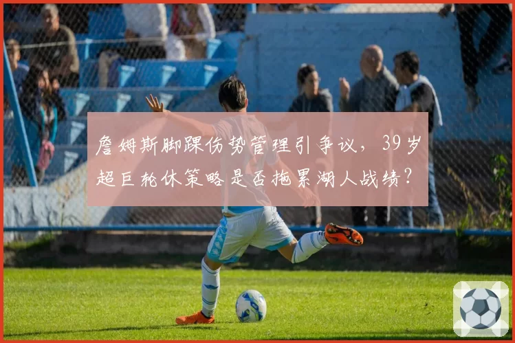 詹姆斯脚踝伤势管理引争议,39岁超巨轮休策略是否拖累湖人战绩?