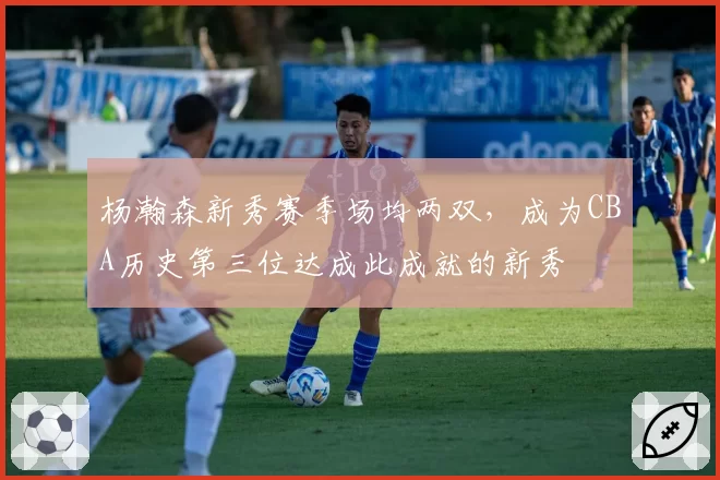 杨瀚森新秀赛季场均两双，成为CBA历史第三位达成此成就的新秀