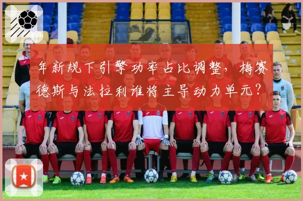 年新规下引擎功率占比调整,梅赛德斯与法拉利谁将主导动力单元?