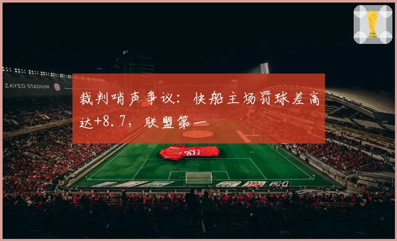 裁判哨声争议:快船主场罚球差高达+8.7,联盟第一