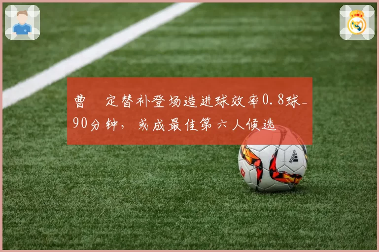 曹赟定替补登场造进球效率0.8球_90分钟，或成最佳第六人候选