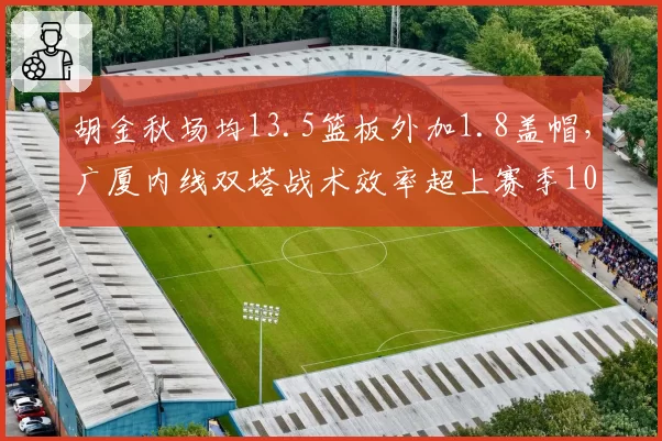 胡金秋场均13.5篮板外加1.8盖帽,广厦内线双塔战术效率超上赛季10%