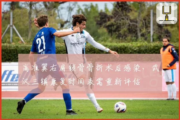 高准翼右肩锁骨骨折术后感染,武汉三镇康复时间表需重新评估