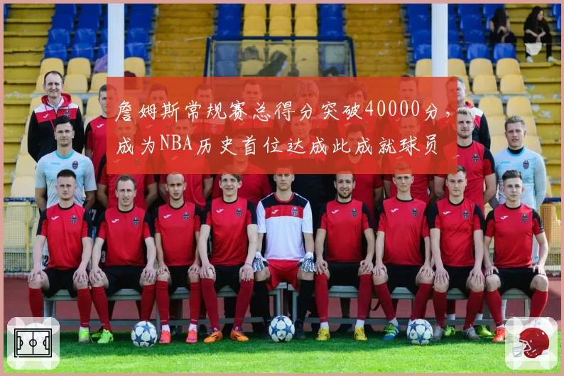 詹姆斯常规赛总得分突破40000分，成为NBA历史首位达成此成就球员