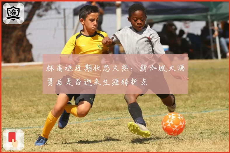 林高远近期状态火热，新加坡大满贯后是否迎来生涯转折点