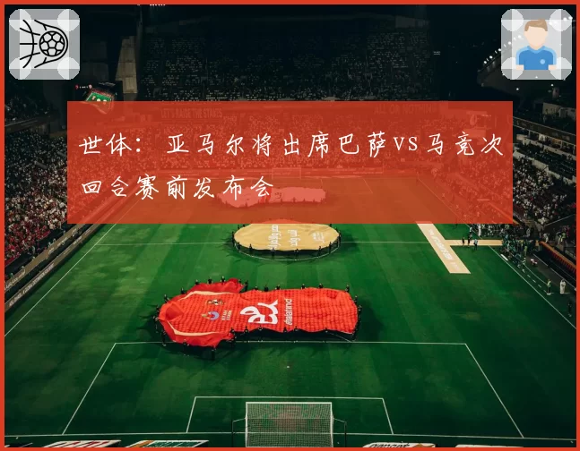 世体：亚马尔将出席巴萨vs马竞次回合赛前发布会