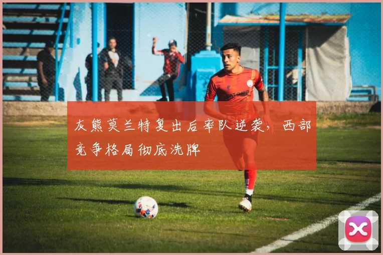 灰熊莫兰特复出后率队逆袭,西部竞争格局彻底洗牌