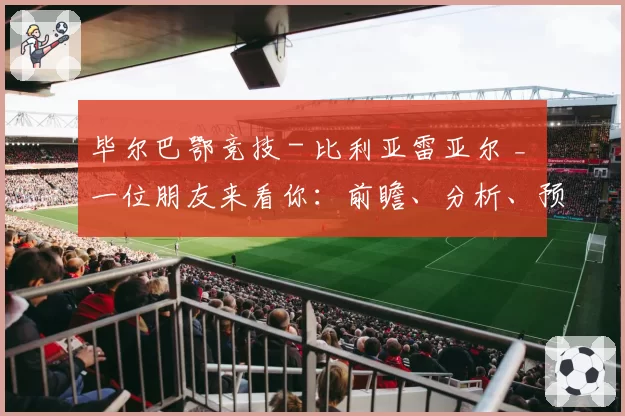 毕尔巴鄂竞技 - 比利亚雷亚尔 _ 一位朋友来看你：前瞻、分析、预测与展望