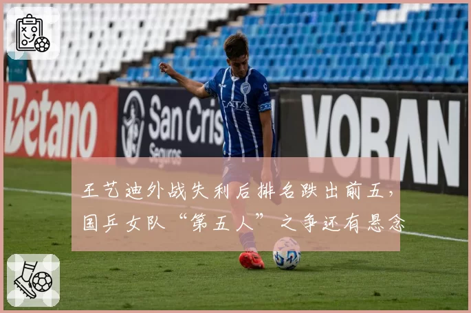 王艺迪外战失利后排名跌出前五,国乒女队“第五人”之争还有悬念吗?