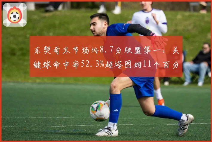东契奇末节场均8.7分联盟第一,关键球命中率52.3%超塔图姆11个百分点__br_