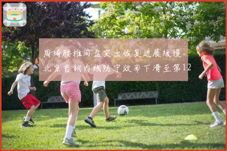 周琦腰椎间盘突出恢复进展缓慢，北京首钢内线防守效率下滑至第12