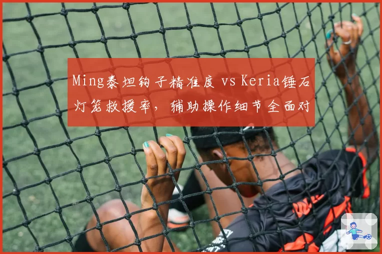 Ming泰坦钩子精准度 vs Keria锤石灯笼救援率，辅助操作细节全面对比