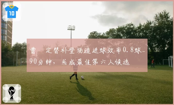 曹赟定替补登场造进球效率0.8球_90分钟,或成最佳第六人候选