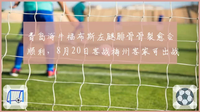 青岛海牛福布斯左腿腓骨骨裂愈合顺利,8月20日客战梅州客家可出战