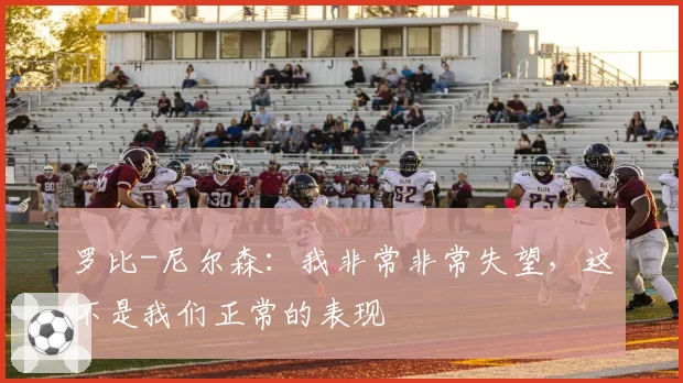 罗比-尼尔森:我非常非常失望,这不是我们正常的表现