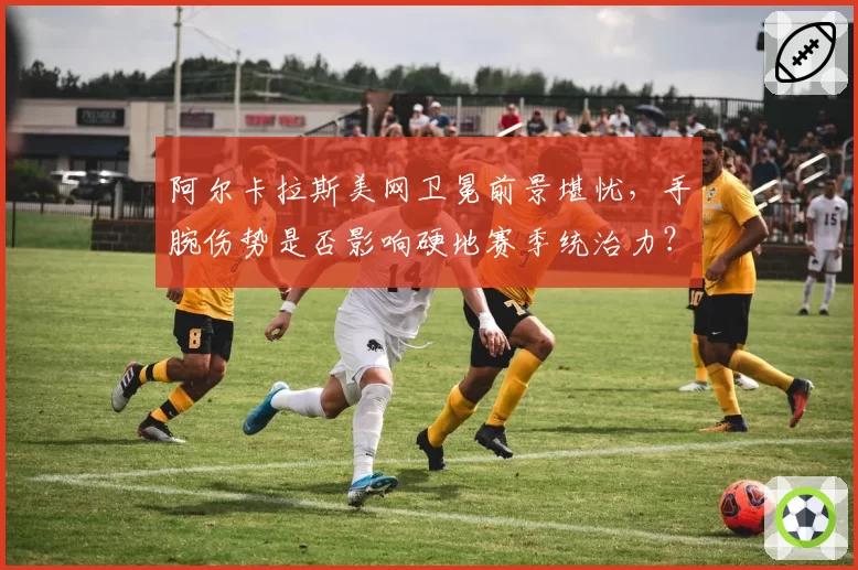 阿尔卡拉斯美网卫冕前景堪忧，手腕伤势是否影响硬地赛季统治力？