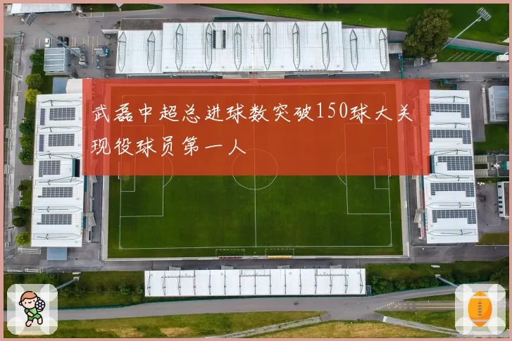 武磊中超总进球数突破150球大关 现役球员第一人