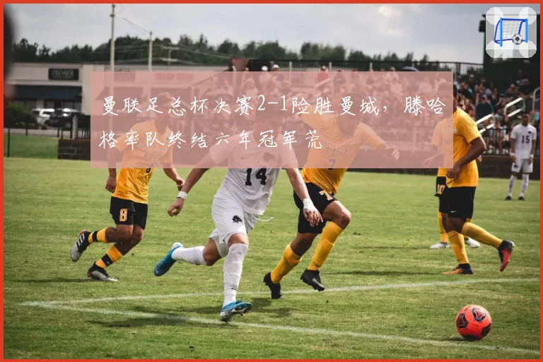 曼联足总杯决赛2-1险胜曼城，滕哈格率队终结六年冠军荒