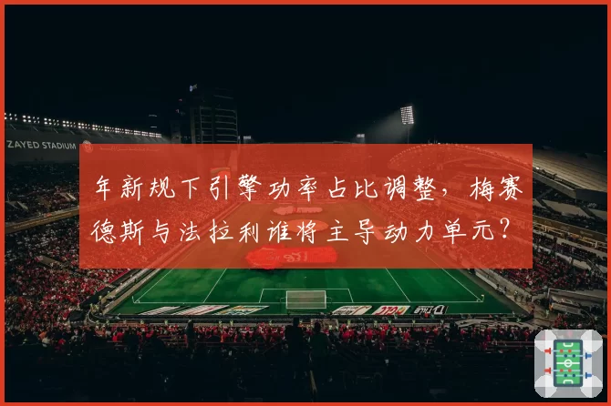 年新规下引擎功率占比调整，梅赛德斯与法拉利谁将主导动力单元？