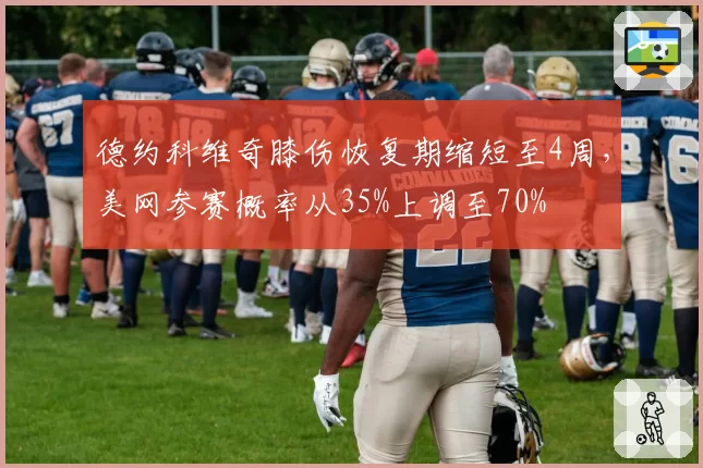 德约科维奇膝伤恢复期缩短至4周,美网参赛概率从35%上调至70%