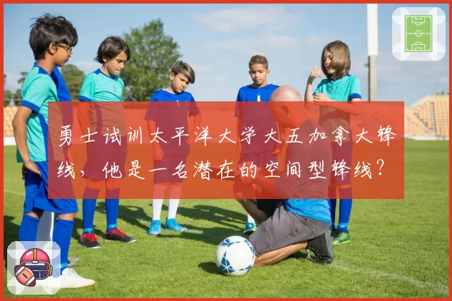 勇士试训太平洋大学大五加拿大锋线,他是一名潜在的空间型锋线?