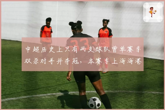 中超历史上只有两支球队曾单赛季双杀对手并夺冠，本赛季上海海港能做到吗？