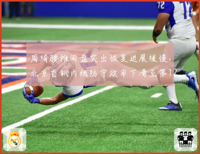 周琦腰椎间盘突出恢复进展缓慢,北京首钢内线防守效率下滑至第12
