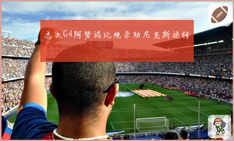 总决G4阿努诺比绝杀助尼克斯逆转