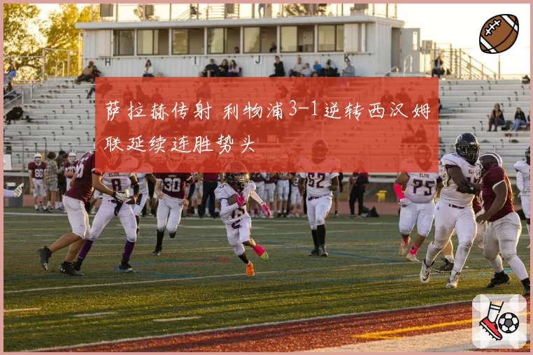 萨拉赫传射 利物浦3-1逆转西汉姆联延续连胜势头