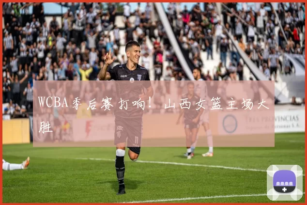 WCBA季后赛打响！山西女篮主场大胜