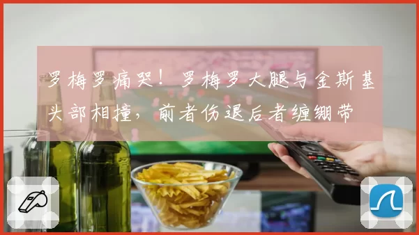 罗梅罗痛哭！罗梅罗大腿与金斯基头部相撞，前者伤退后者缠绷带