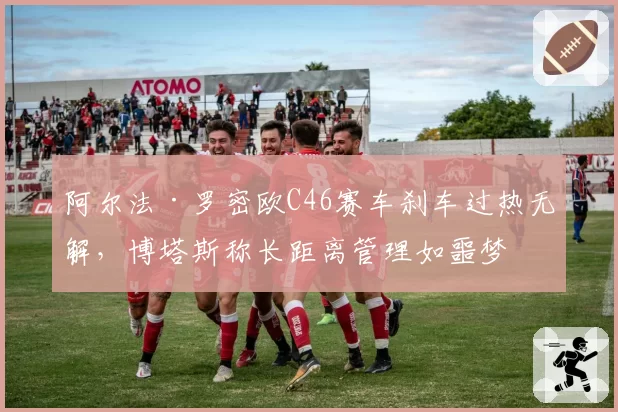 阿尔法·罗密欧C46赛车刹车过热无解，博塔斯称长距离管理如噩梦