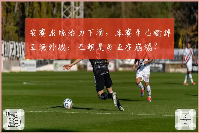 安赛龙统治力下滑，本赛季已输掉五场外战，王朝是否正在崩塌？