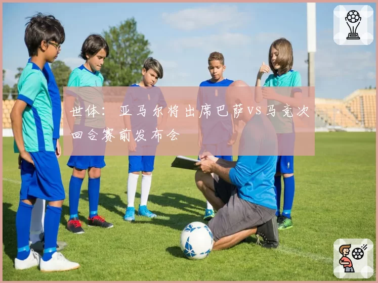 世体：亚马尔将出席巴萨vs马竞次回合赛前发布会