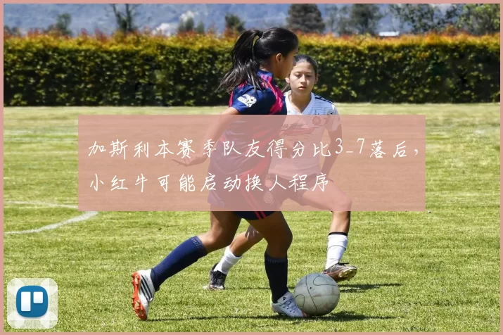 加斯利本赛季队友得分比3_7落后,小红牛可能启动换人程序
