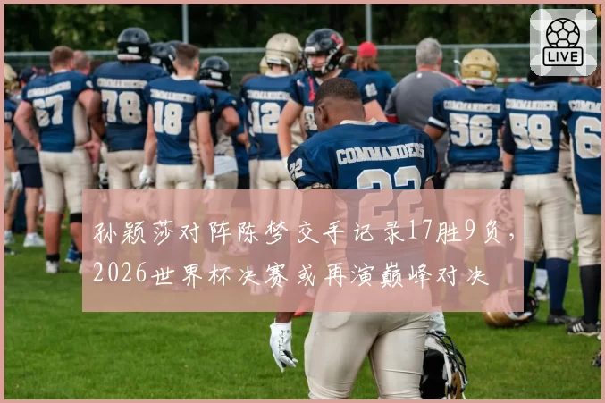 孙颖莎对阵陈梦交手记录17胜9负,2026世界杯决赛或再演巅峰对决
