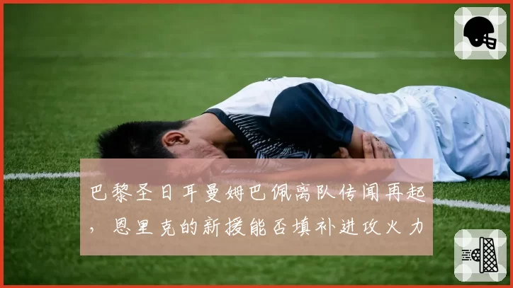 巴黎圣日耳曼姆巴佩离队传闻再起,恩里克的新援能否填补进攻火力?