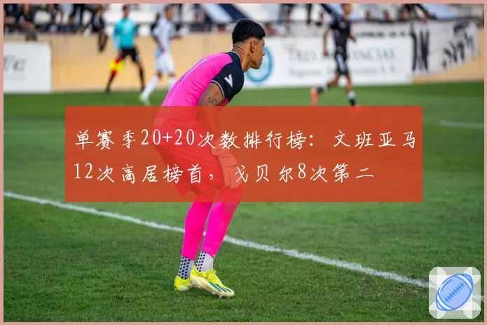 单赛季20+20次数排行榜:文班亚马12次高居榜首,戈贝尔8次第二