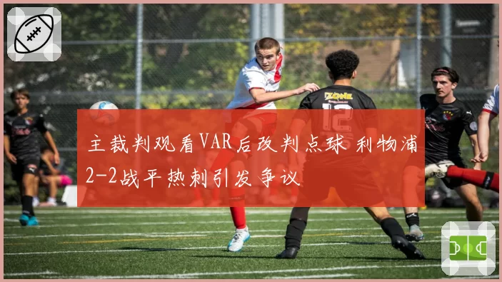 主裁判观看VAR后改判点球 利物浦2-2战平热刺引发争议