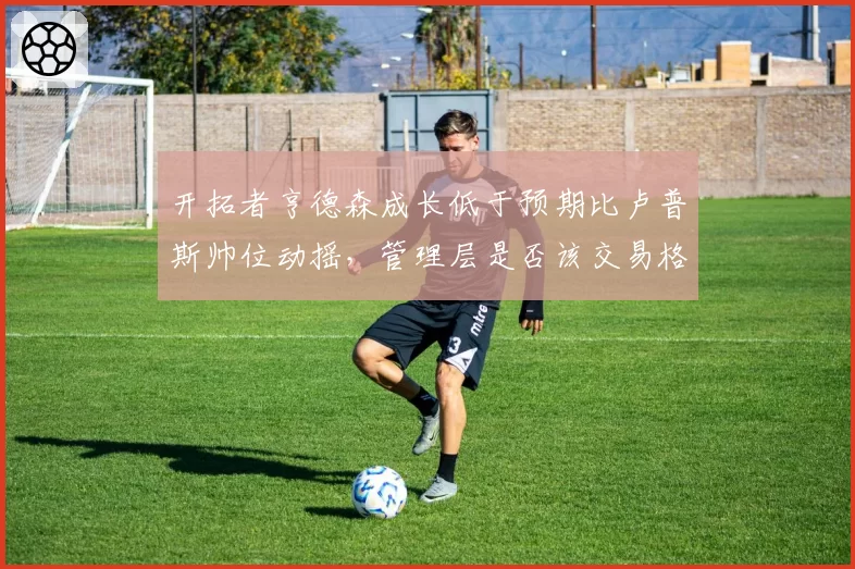 开拓者亨德森成长低于预期比卢普斯帅位动摇，管理层是否该交易格兰特？