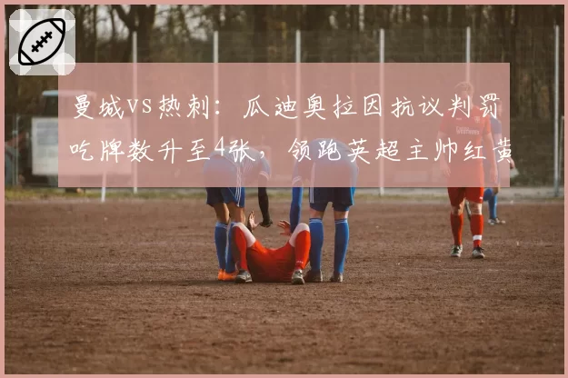 曼城vs热刺:瓜迪奥拉因抗议判罚吃牌数升至4张,领跑英超主帅红黄牌榜