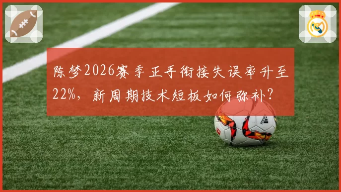 陈梦2026赛季正手衔接失误率升至22%，新周期技术短板如何弥补？