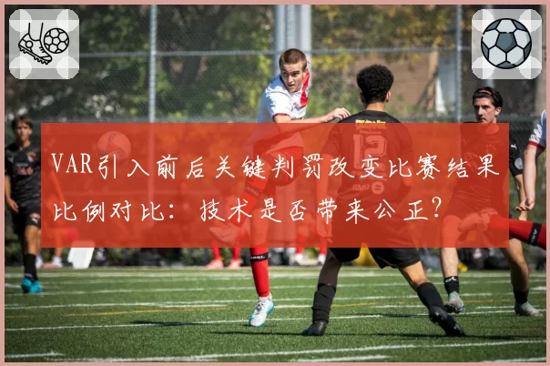 VAR引入前后关键判罚改变比赛结果比例对比：技术是否带来公正？