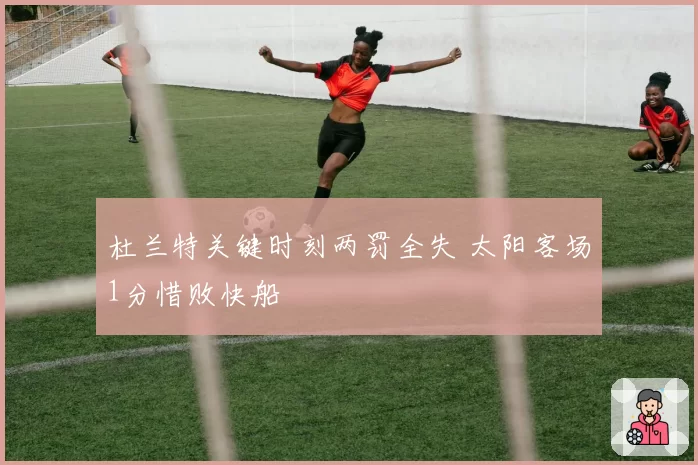 杜兰特关键时刻两罚全失 太阳客场1分惜败快船