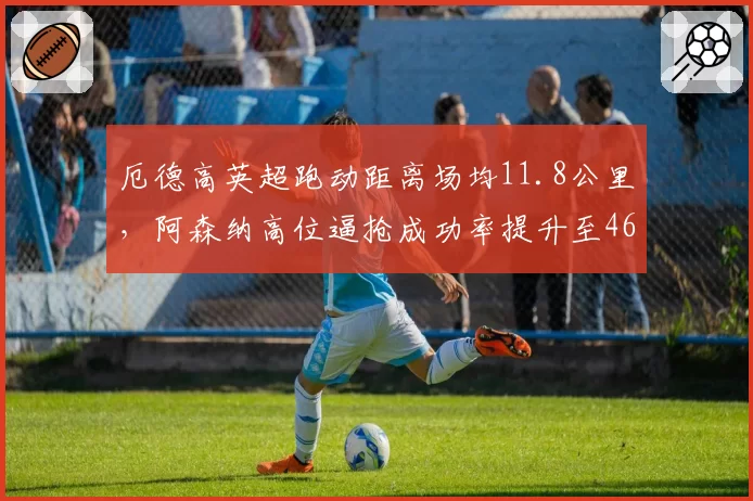 厄德高英超跑动距离场均11.8公里，阿森纳高位逼抢成功率提升至46%