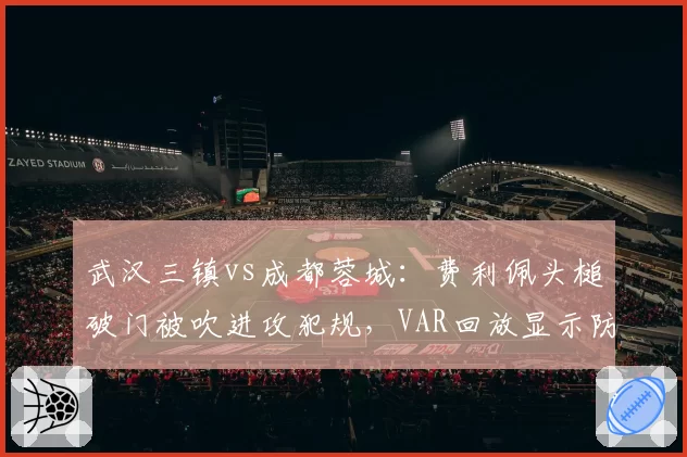 武汉三镇vs成都蓉城：费利佩头槌破门被吹进攻犯规，VAR回放显示防守球员先推人却未改判