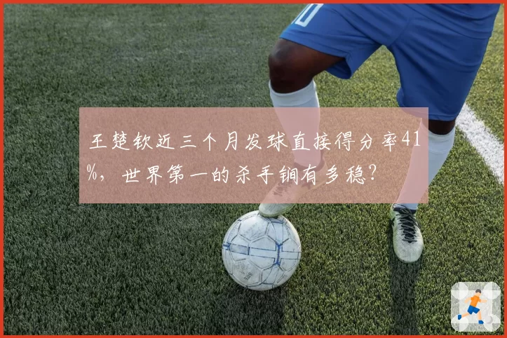 王楚钦近三个月发球直接得分率41%,世界第一的杀手锏有多稳?