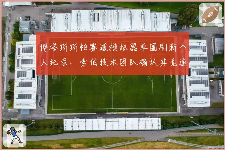博塔斯斯帕赛道模拟器单圈刷新个人纪录，索伯技术团队确认其竞速状态回暖