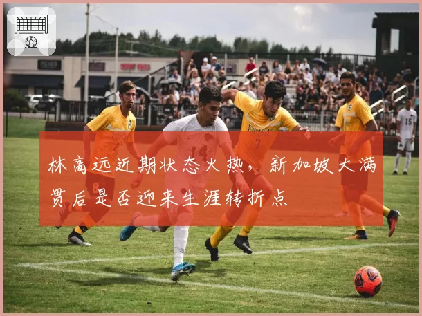 林高远近期状态火热,新加坡大满贯后是否迎来生涯转折点